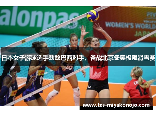 日本女子游泳选手劲敌巴西对手，备战北京冬奥极限滑雪赛